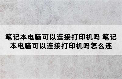 笔记本电脑可以连接打印机吗 笔记本电脑可以连接打印机吗怎么连